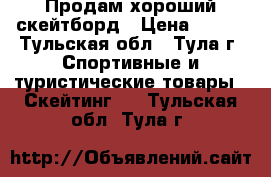 Продам хороший скейтборд › Цена ­ 800 - Тульская обл., Тула г. Спортивные и туристические товары » Скейтинг   . Тульская обл.,Тула г.